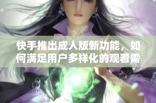 快手推出成人版新功能，如何满足用户多样化的观看需求和体验