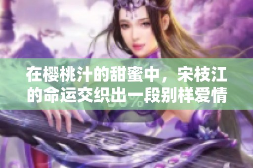 在樱桃汁的甜蜜中，宋枝江的命运交织出一段别样爱情故事