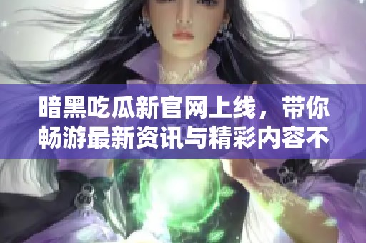 暗黑吃瓜新官网上线，带你畅游最新资讯与精彩内容不容错过