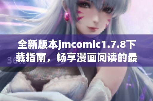 全新版本jmcomic1.7.8下载指南，畅享漫画阅读的最佳体验与精彩内容解析