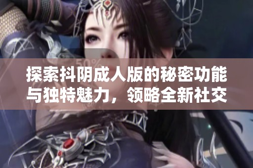 探索抖阴成人版的秘密功能与独特魅力，领略全新社交体验