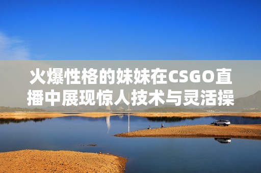 火爆性格的妹妹在CSGO直播中展现惊人技术与灵活操作