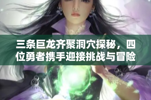 三条巨龙齐聚洞穴探秘，四位勇者携手迎接挑战与冒险