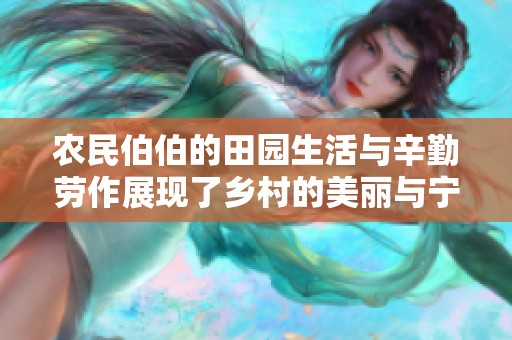 农民伯伯的田园生活与辛勤劳作展现了乡村的美丽与宁静