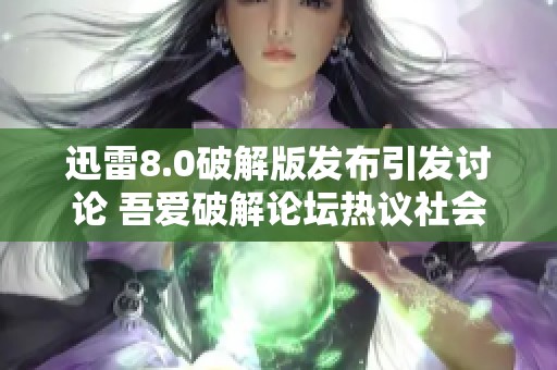 迅雷8.0破解版发布引发讨论 吾爱破解论坛热议社会影响