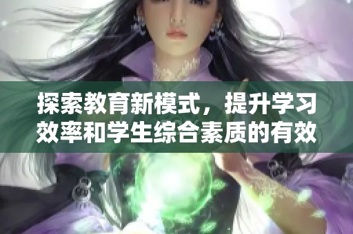 探索教育新模式，提升学习效率和学生综合素质的有效策略与建议