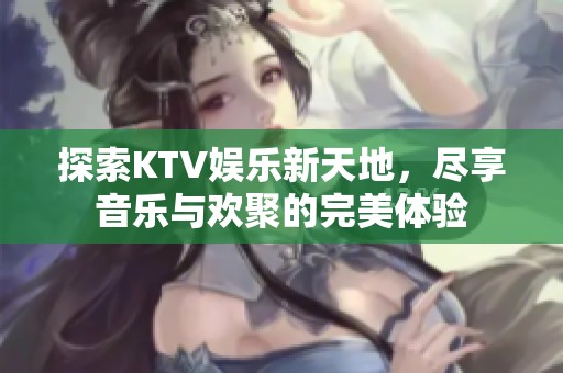 探索KTV娱乐新天地，尽享音乐与欢聚的完美体验