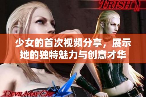 少女的首次视频分享，展示她的独特魅力与创意才华