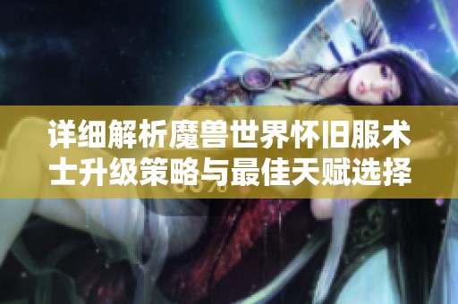 详细解析魔兽世界怀旧服术士升级策略与最佳天赋选择攻略