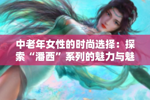 中老年女性的时尚选择：探索“潘西”系列的魅力与魅力