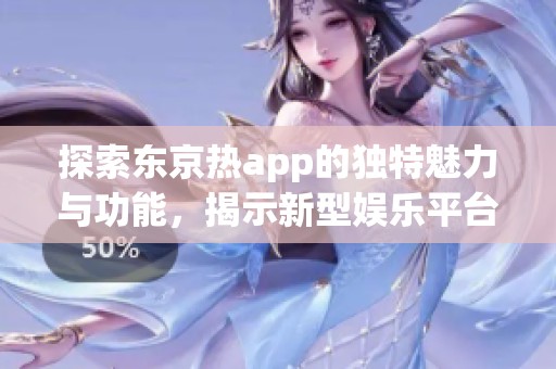 探索东京热app的独特魅力与功能，揭示新型娱乐平台的秘密