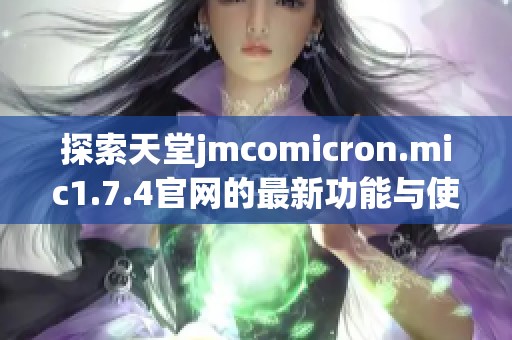 探索天堂jmcomicron.mic1.7.4官网的最新功能与使用体验指南