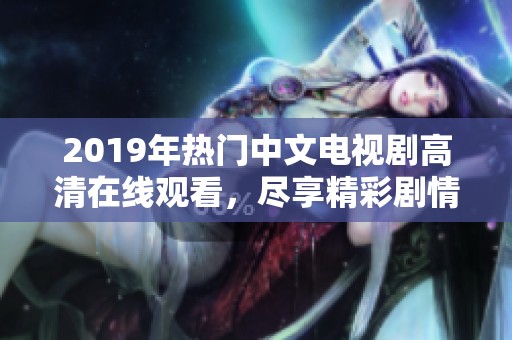 2019年热门中文电视剧高清在线观看，尽享精彩剧情与感人故事