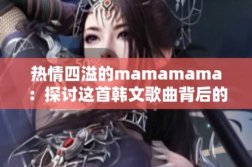 热情四溢的mamamama：探讨这首韩文歌曲背后的情感与力量