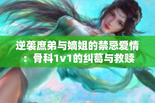 逆袭庶弟与嫡姐的禁忌爱情：骨科1v1的纠葛与救赎