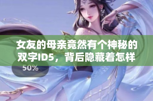 女友的母亲竟然有个神秘的双字ID5，背后隐藏着怎样的故事呢