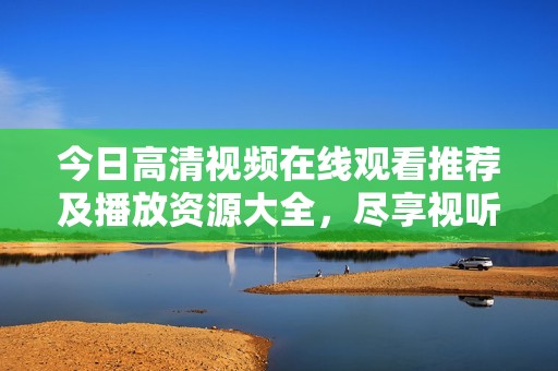 今日高清视频在线观看推荐及播放资源大全，尽享视听盛宴