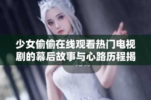 少女偷偷在线观看热门电视剧的幕后故事与心路历程揭秘