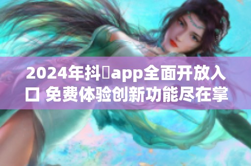 2024年抖抈app全面开放入口 免费体验创新功能尽在掌握