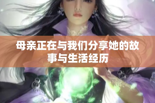 母亲正在与我们分享她的故事与生活经历