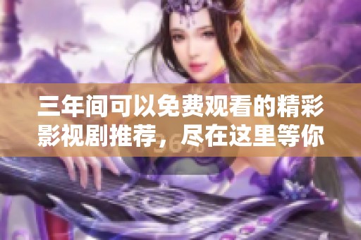 三年间可以免费观看的精彩影视剧推荐，尽在这里等你发现