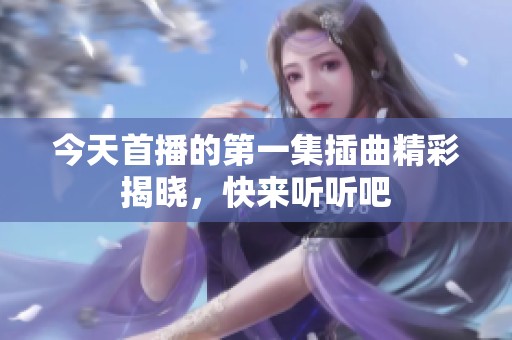 今天首播的第一集插曲精彩揭晓，快来听听吧