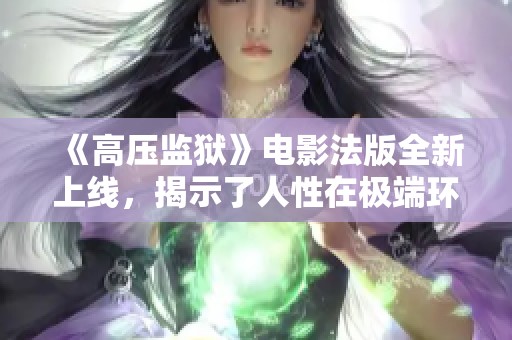 《高压监狱》电影法版全新上线，揭示了人性在极端环境下的真实考验