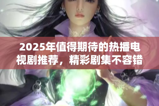 2025年值得期待的热播电视剧推荐，精彩剧集不容错过！