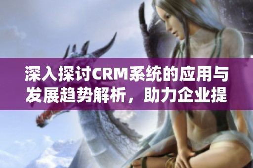 深入探讨CRM系统的应用与发展趋势解析，助力企业提升客户管理效率