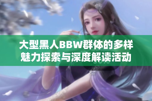 大型黑人BBW群体的多样魅力探索与深度解读活动