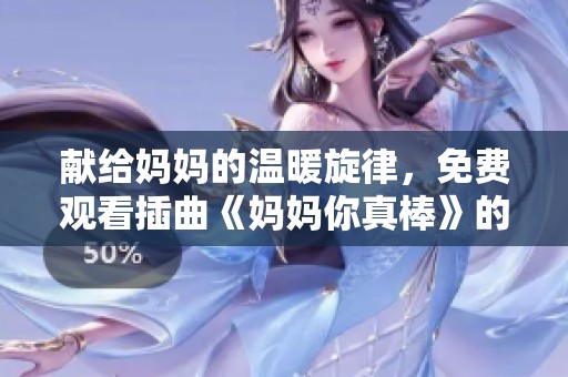 献给妈妈的温暖旋律，免费观看插曲《妈妈你真棒》的感人之旅