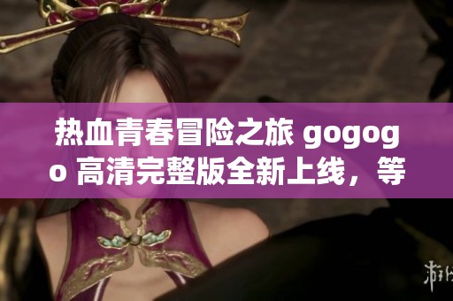 热血青春冒险之旅 gogogo 高清完整版全新上线，等你来体验