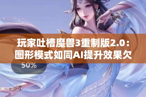 玩家吐槽魔兽3重制版2.0：图形模式如同AI提升效果欠佳