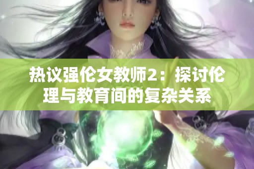 热议强伦女教师2：探讨伦理与教育间的复杂关系