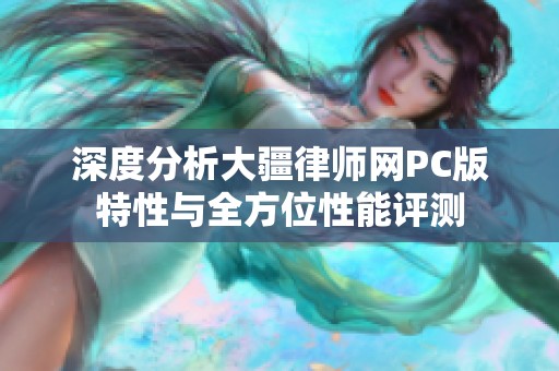 深度分析大疆律师网PC版特性与全方位性能评测