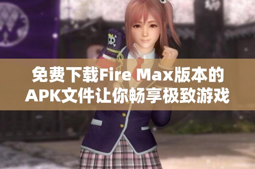 免费下载Fire Max版本的APK文件让你畅享极致游戏体验