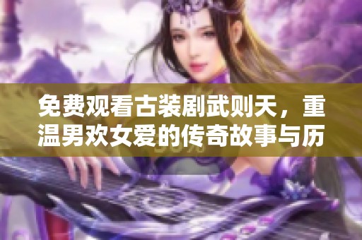 免费观看古装剧武则天，重温男欢女爱的传奇故事与历史情怀