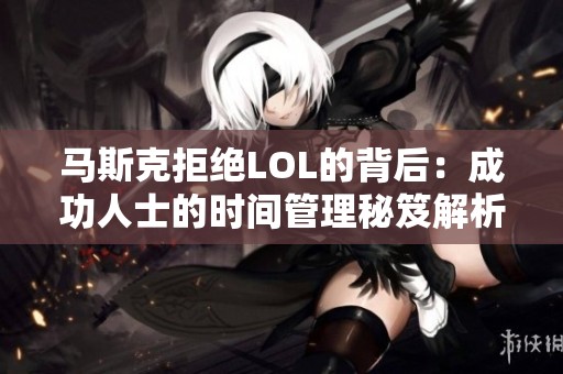 马斯克拒绝LOL的背后：成功人士的时间管理秘笈解析