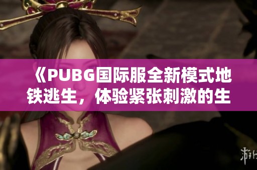 《PUBG国际服全新模式地铁逃生，体验紧张刺激的生存挑战》