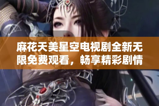 麻花天美星空电视剧全新无限免费观看，畅享精彩剧情不容错过