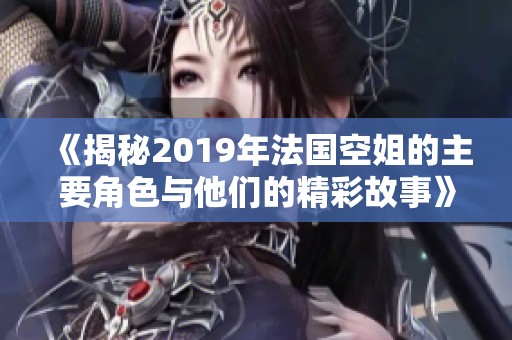 《揭秘2019年法国空姐的主要角色与他们的精彩故事》