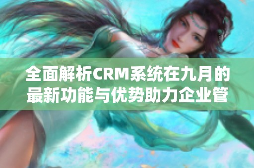 全面解析CRM系统在九月的最新功能与优势助力企业管理提升效能