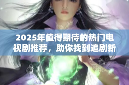 2025年值得期待的热门电视剧推荐，助你找到追剧新宠！