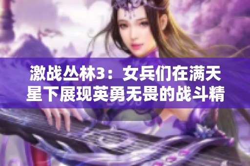 激战丛林3：女兵们在满天星下展现英勇无畏的战斗精神