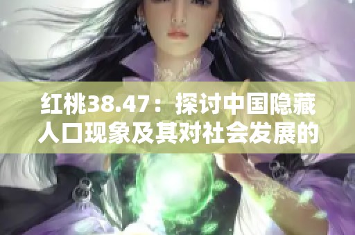 红桃38.47：探讨中国隐藏人口现象及其对社会发展的影响