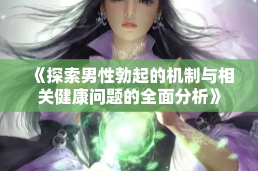 《探索男性勃起的机制与相关健康问题的全面分析》