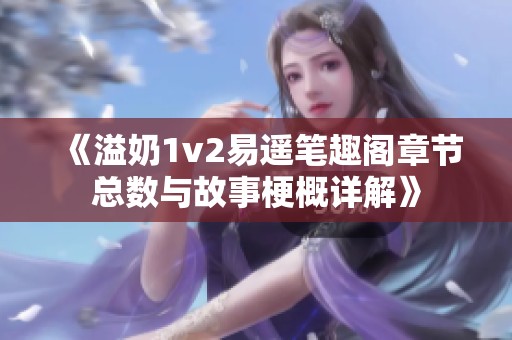 《溢奶1v2易遥笔趣阁章节总数与故事梗概详解》