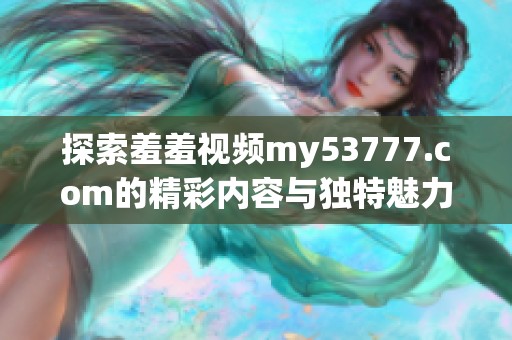 探索羞羞视频my53777.com的精彩内容与独特魅力，发现更多精彩体验