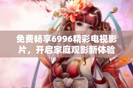 免费畅享6996精彩电视影片，开启家庭观影新体验