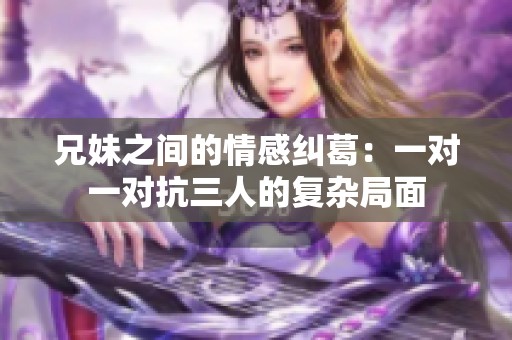 兄妹之间的情感纠葛：一对一对抗三人的复杂局面